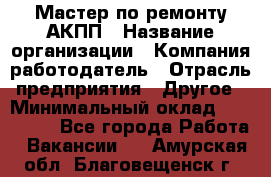 Мастер по ремонту АКПП › Название организации ­ Компания-работодатель › Отрасль предприятия ­ Другое › Минимальный оклад ­ 120 000 - Все города Работа » Вакансии   . Амурская обл.,Благовещенск г.